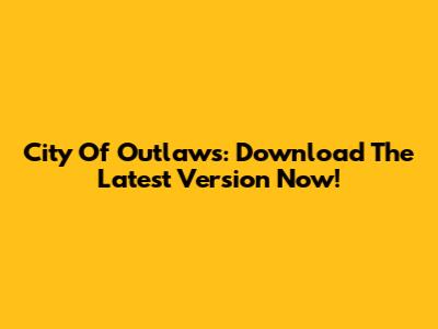 City Of Outlaws: Download The Latest Version Now!