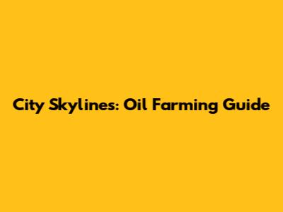City Skylines: Oil Farming Guide