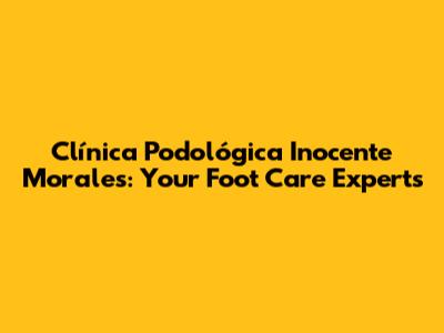 Clínica Podológica Inocente Morales: Your Foot Care Experts