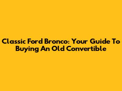 Classic Ford Bronco: Your Guide To Buying An Old Convertible