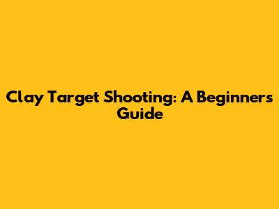 Clay Target Shooting: A Beginner's Guide