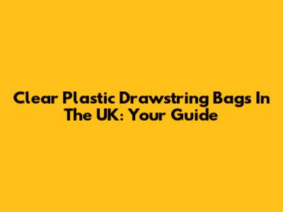 Clear Plastic Drawstring Bags In The UK: Your Guide