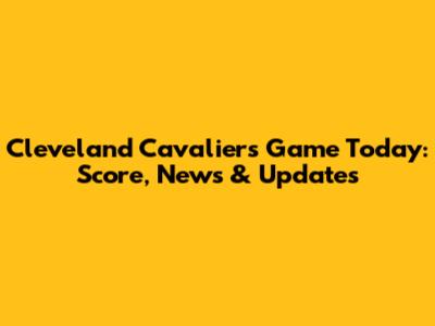 Cleveland Cavaliers Game Today: Score, News & Updates