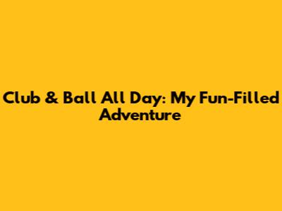 Club & Ball All Day: My Fun-Filled Adventure