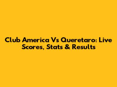 Club America Vs Queretaro: Live Scores, Stats & Results