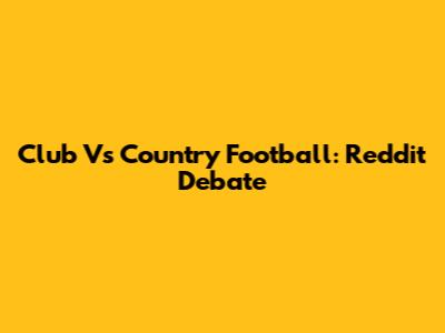 Club Vs Country Football: Reddit Debate