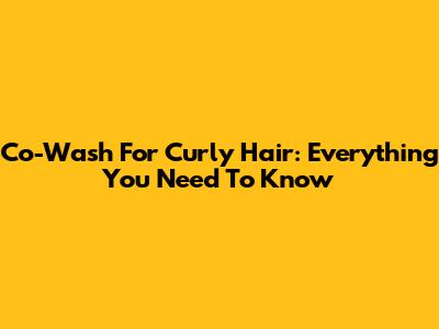 Co-Wash For Curly Hair: Everything You Need To Know