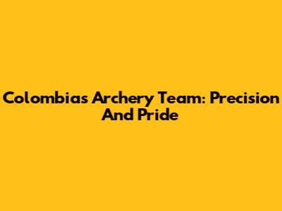 Colombia's Archery Team: Precision And Pride