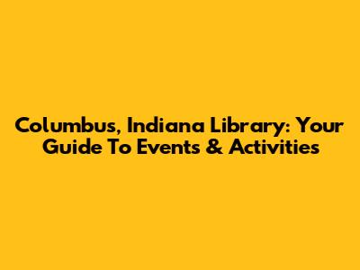 Columbus, Indiana Library: Your Guide To Events & Activities
