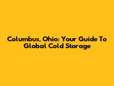 Columbus, Ohio: Your Guide To Global Cold Storage