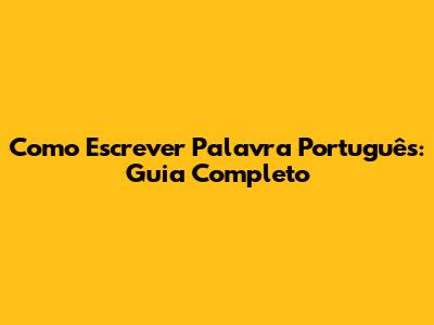 Como Escrever Palavra Português: Guia Completo