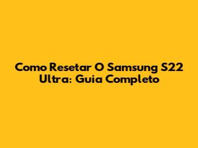 Como Resetar O Samsung S22 Ultra: Guia Completo
