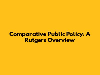 Comparative Public Policy: A Rutgers Overview