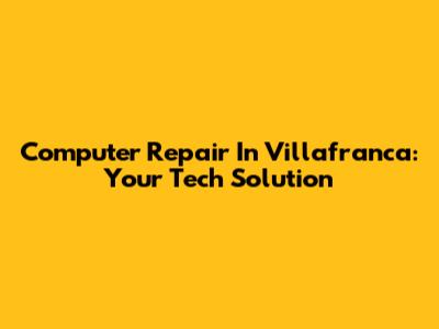 Computer Repair In Villafranca: Your Tech Solution