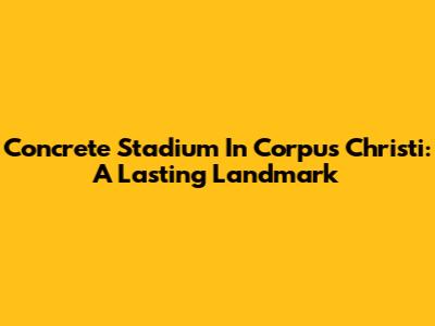 Concrete Stadium In Corpus Christi: A Lasting Landmark