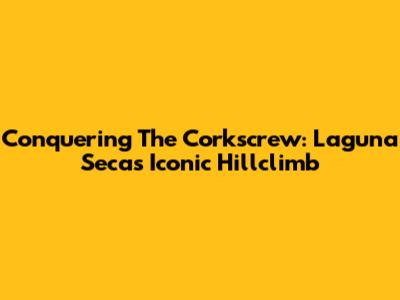 Conquering The Corkscrew: Laguna Seca's Iconic Hillclimb