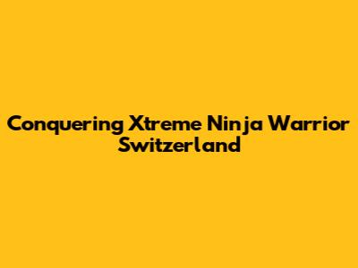 Conquering Xtreme Ninja Warrior Switzerland