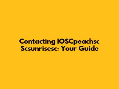 Contacting IOSCpeachsc Scsunrisesc: Your Guide