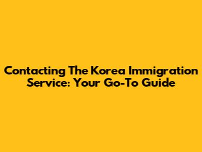 Contacting The Korea Immigration Service: Your Go-To Guide