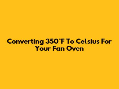 Converting 350°F To Celsius For Your Fan Oven
