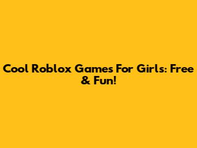 Cool Roblox Games For Girls: Free & Fun!