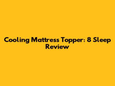 Cooling Mattress Topper: 8 Sleep Review