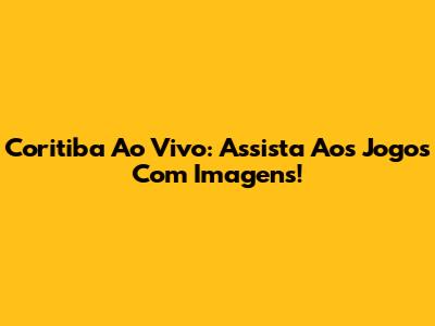 Coritiba Ao Vivo: Assista Aos Jogos Com Imagens!