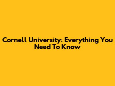 Cornell University: Everything You Need To Know