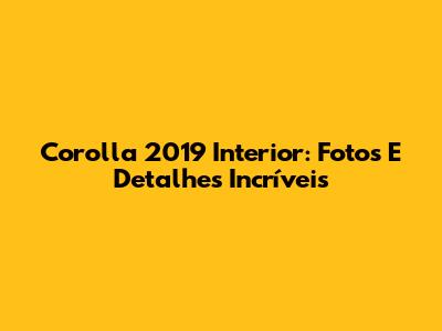 Corolla 2019 Interior: Fotos E Detalhes Incríveis