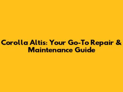 Corolla Altis: Your Go-To Repair & Maintenance Guide