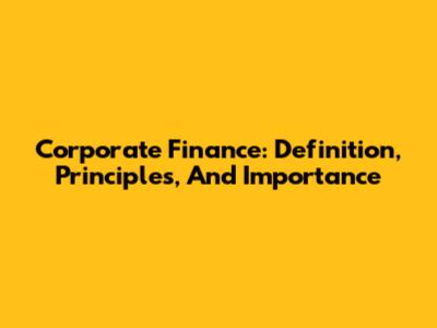 Corporate Finance: Definition, Principles, And Importance