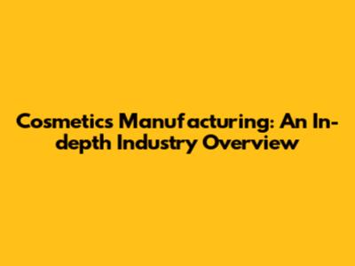 Cosmetics Manufacturing: An In-depth Industry Overview