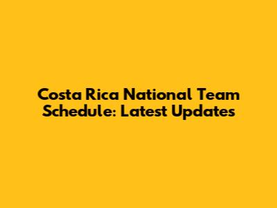 Costa Rica National Team Schedule: Latest Updates