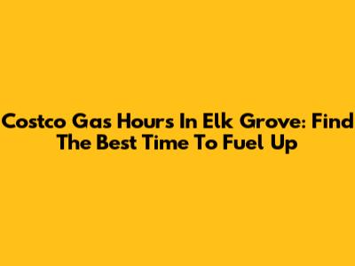 Costco Gas Hours In Elk Grove: Find The Best Time To Fuel Up