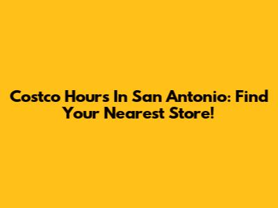 Costco Hours In San Antonio: Find Your Nearest Store!