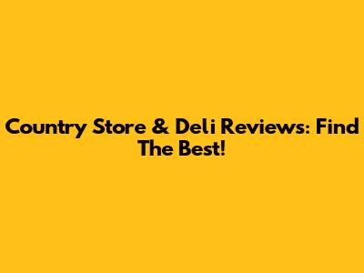 Country Store & Deli Reviews: Find The Best!