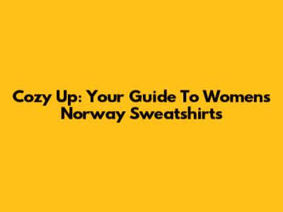 Cozy Up: Your Guide To Women's Norway Sweatshirts