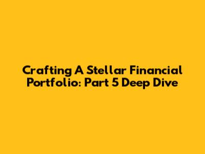 Crafting A Stellar Financial Portfolio: Part 5 Deep Dive