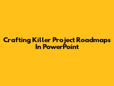 Crafting Killer Project Roadmaps In PowerPoint
