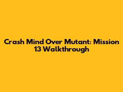 Crash Mind Over Mutant: Mission 13 Walkthrough