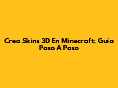 Crea Skins 3D En Minecraft: Guía Paso A Paso