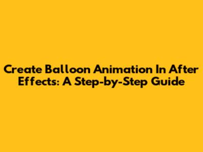 Create Balloon Animation In After Effects: A Step-by-Step Guide