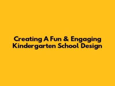 Creating A Fun & Engaging Kindergarten School Design