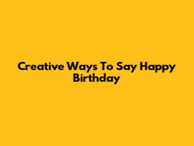 Creative Ways To Say Happy Birthday
