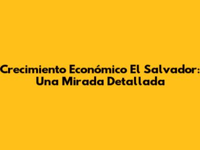 Crecimiento Económico El Salvador: Una Mirada Detallada