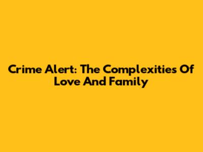Crime Alert: The Complexities Of Love And Family