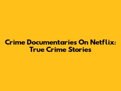 Crime Documentaries On Netflix: True Crime Stories