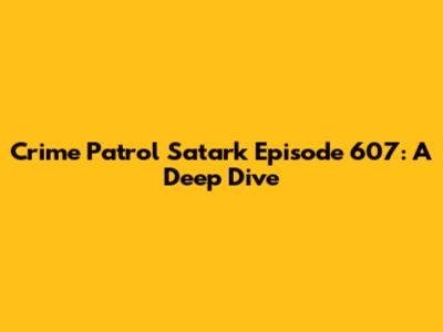 Crime Patrol Satark Episode 607: A Deep Dive