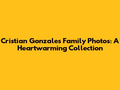 Cristian Gonzales Family Photos: A Heartwarming Collection