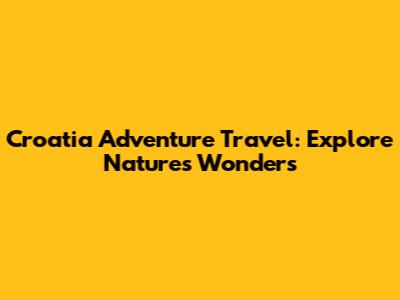 Croatia Adventure Travel: Explore Nature's Wonders